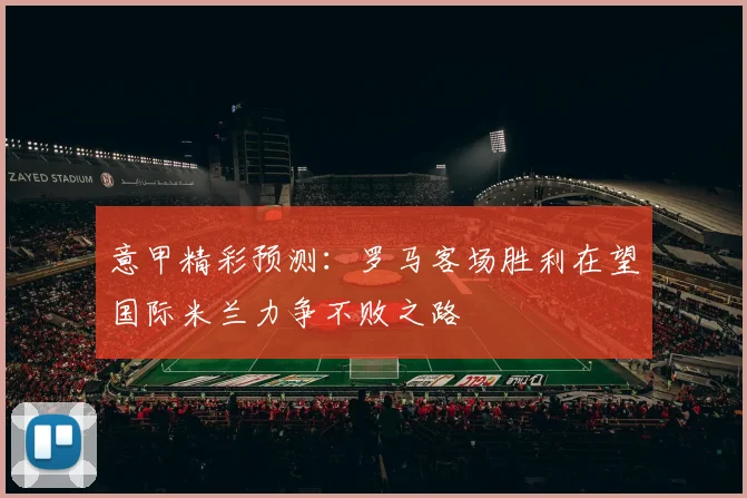 意甲精彩预测：罗马客场胜利在望国际米兰力争不败之路