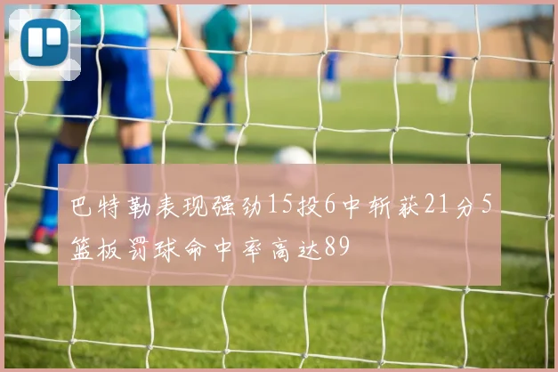 巴特勒表现强劲15投6中斩获21分5篮板罚球命中率高达89