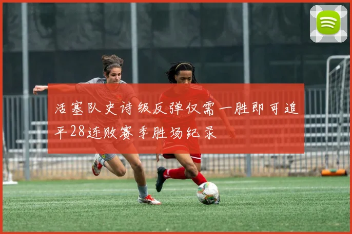 活塞队史诗级反弹仅需一胜即可追平28连败赛季胜场纪录