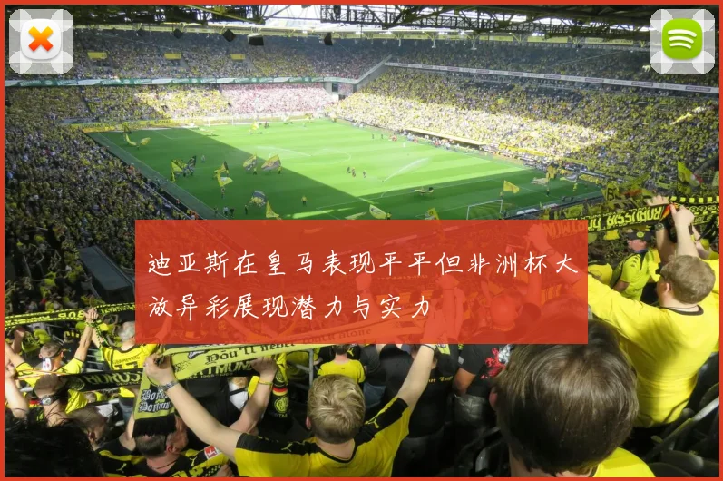 迪亚斯在皇马表现平平但非洲杯大放异彩展现潜力与实力