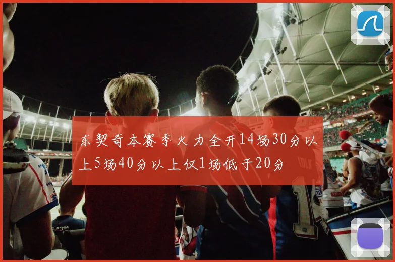 东契奇本赛季火力全开14场30分以上5场40分以上仅1场低于20分