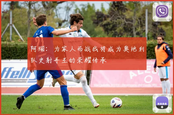 阿瑙：为家人而战我将成为奥地利队史射手王的荣耀传承