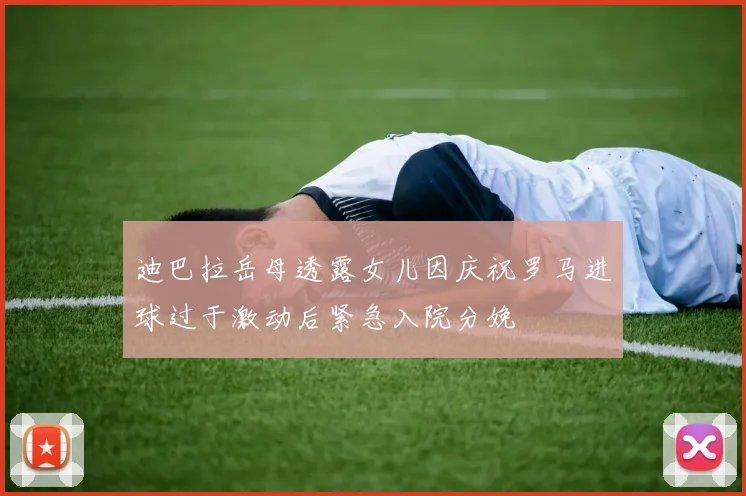 迪巴拉岳母透露女儿因庆祝罗马进球过于激动后紧急入院分娩