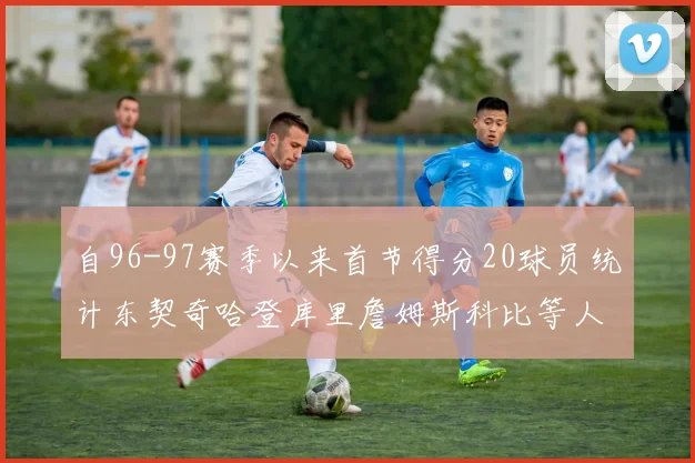 自96-97赛季以来首节得分20球员统计东契奇哈登库里詹姆斯科比等人表现对比
