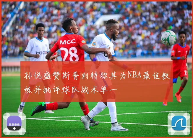 孙悦盛赞斯普利特称其为NBA最佳教练并批评球队战术单一