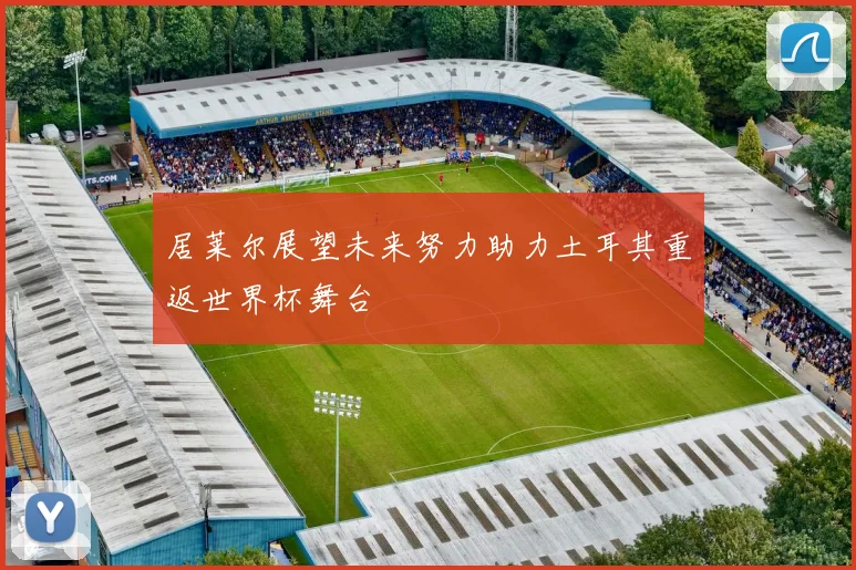居莱尔展望未来努力助力土耳其重返世界杯舞台