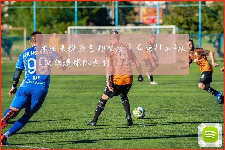 库珀表现出色却难救主单场21分4板1助仍遭球队失利