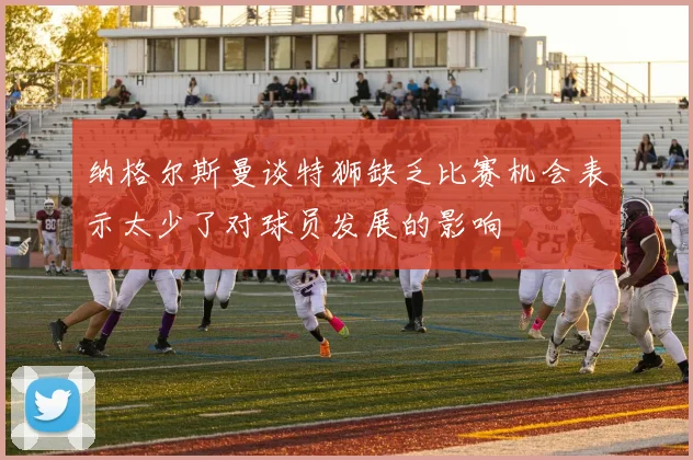 纳格尔斯曼谈特狮缺乏比赛机会表示太少了对球员发展的影响