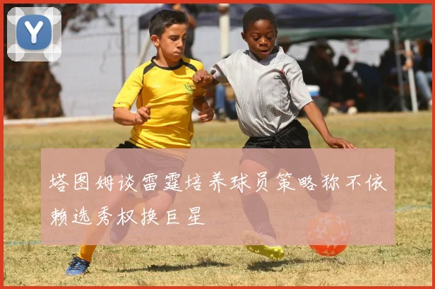塔图姆谈雷霆培养球员策略称不依赖选秀权换巨星