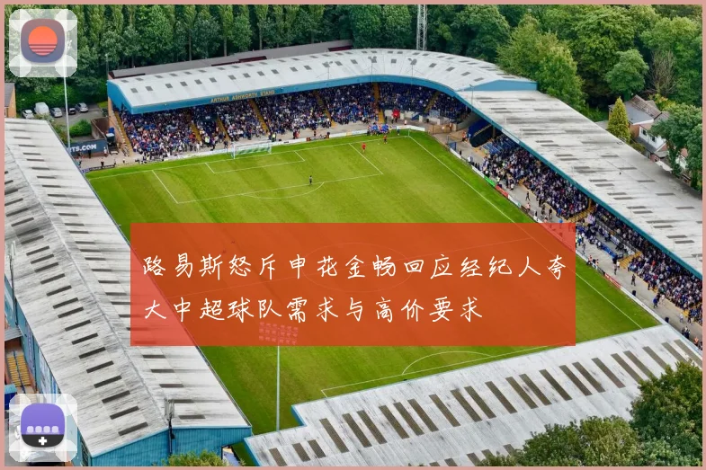 路易斯怒斥申花金畅回应经纪人夸大中超球队需求与高价要求