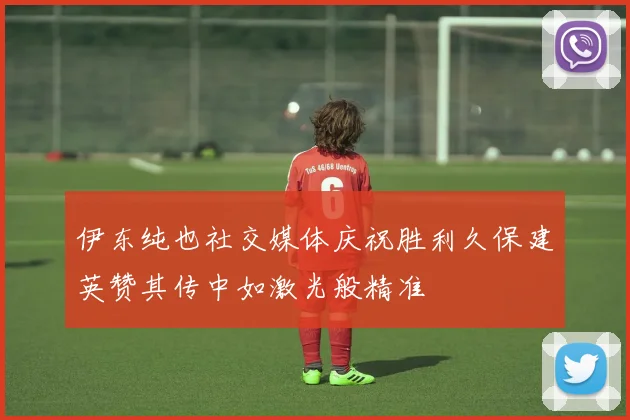 伊东纯也社交媒体庆祝胜利久保建英赞其传中如激光般精准
