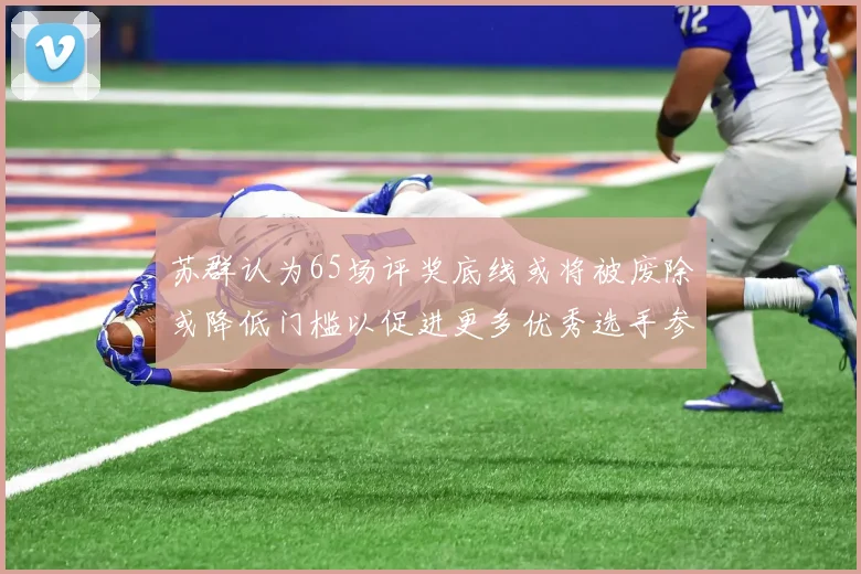 苏群认为65场评奖底线或将被废除或降低门槛以促进更多优秀选手参与