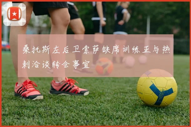 桑托斯左后卫索萨缺席训练正与热刺洽谈转会事宜
