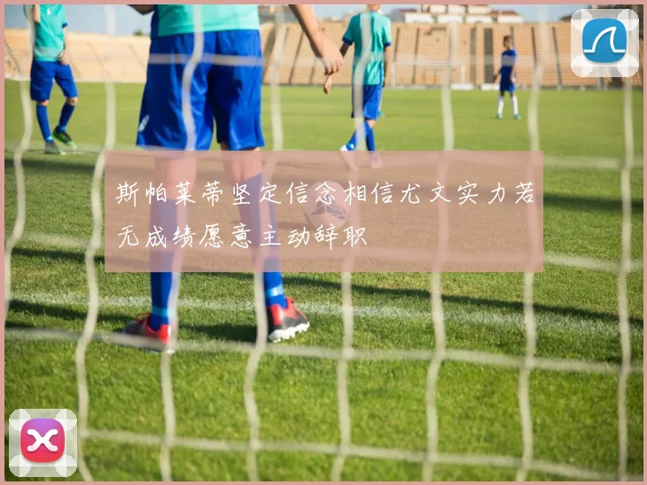 斯帕莱蒂坚定信念相信尤文实力若无成绩愿意主动辞职