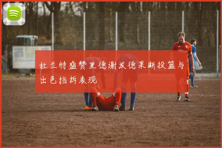 杜兰特盛赞里德谢泼德果断投篮与出色挡拆表现