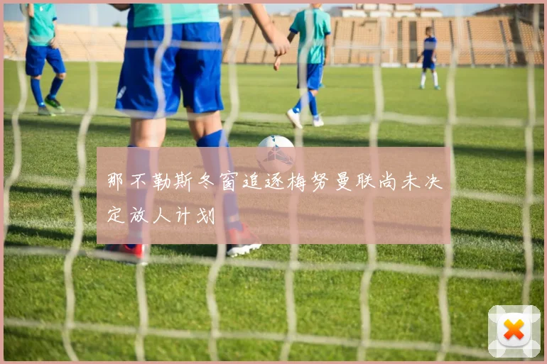 那不勒斯冬窗追逐梅努曼联尚未决定放人计划