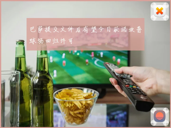 巴萨提交文件后有望今日获诺坎普球场回归许可