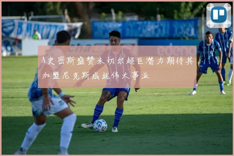 A史密斯盛赞米切尔超巨潜力期待其加盟尼克斯成就伟大事业