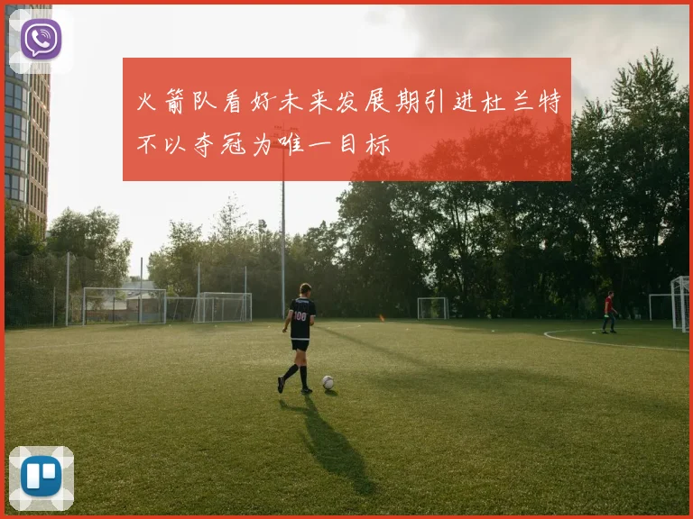 火箭队看好未来发展期引进杜兰特不以夺冠为唯一目标