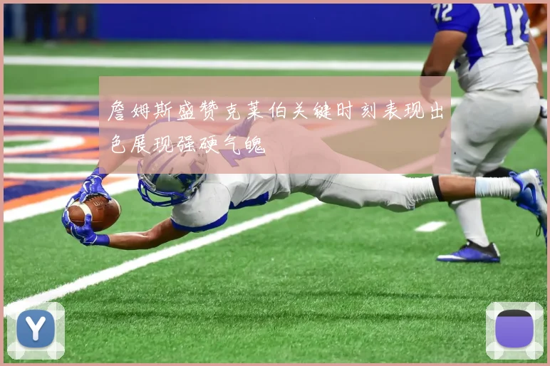 詹姆斯盛赞克莱伯关键时刻表现出色展现强硬气魄