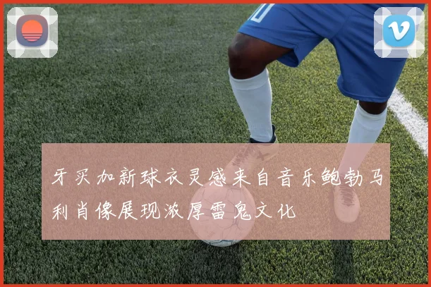 牙买加新球衣灵感来自音乐鲍勃马利肖像展现浓厚雷鬼文化