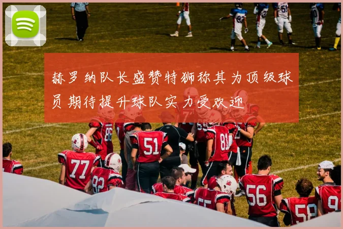 赫罗纳队长盛赞特狮称其为顶级球员期待提升球队实力受欢迎