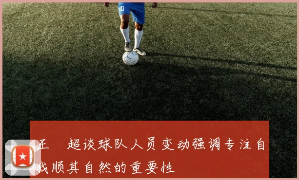 王燊超谈球队人员变动强调专注自我顺其自然的重要性