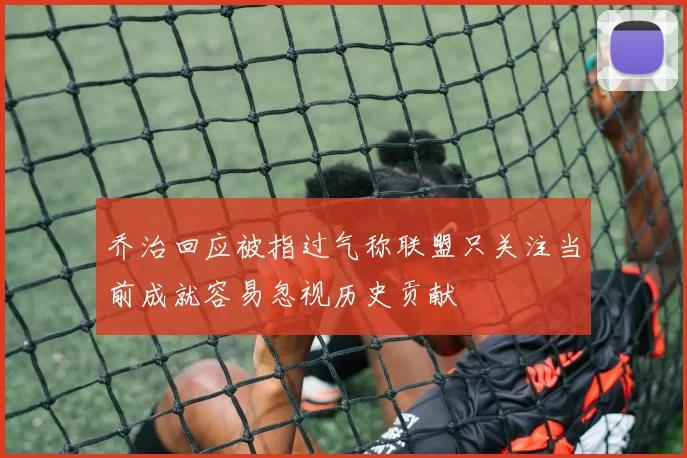 乔治回应被指过气称联盟只关注当前成就容易忽视历史贡献