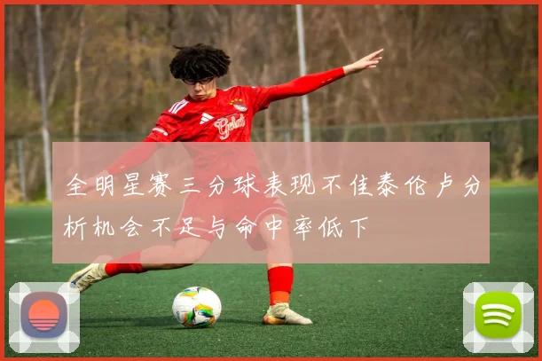 全明星赛三分球表现不佳泰伦卢分析机会不足与命中率低下