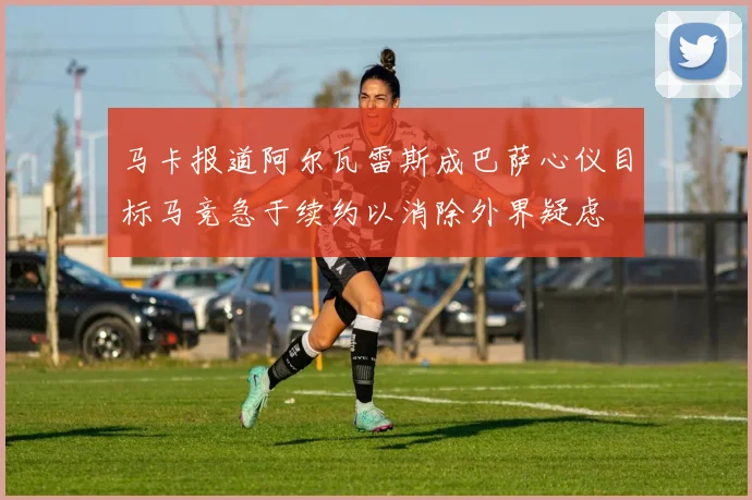 马卡报道阿尔瓦雷斯成巴萨心仪目标马竞急于续约以消除外界疑虑