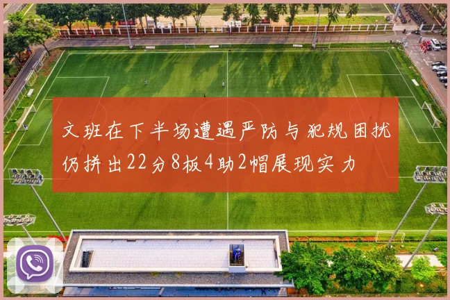 文班在下半场遭遇严防与犯规困扰仍拼出22分8板4助2帽展现实力