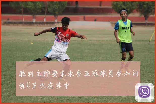 胜利主帅要求未参亚冠球员参加训练C罗也在其中