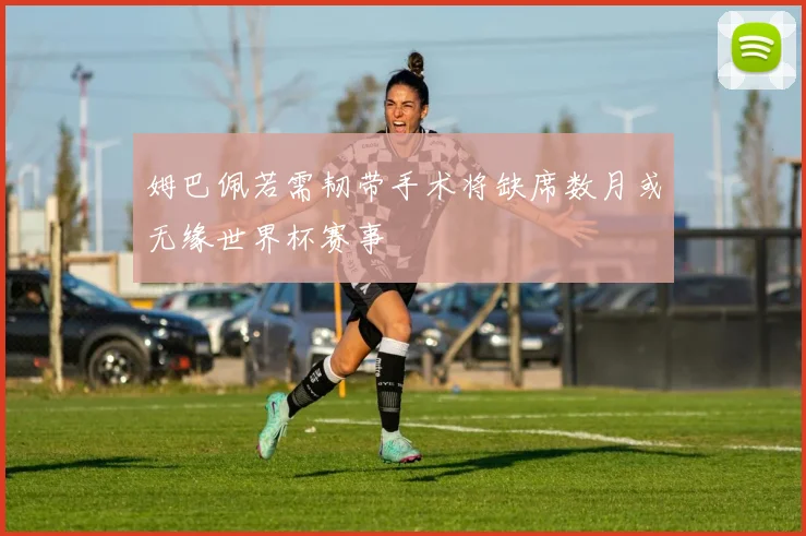 姆巴佩若需韧带手术将缺席数月或无缘世界杯赛事