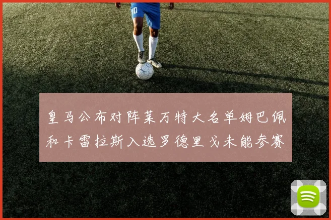 皇马公布对阵莱万特大名单姆巴佩和卡雷拉斯入选罗德里戈未能参赛