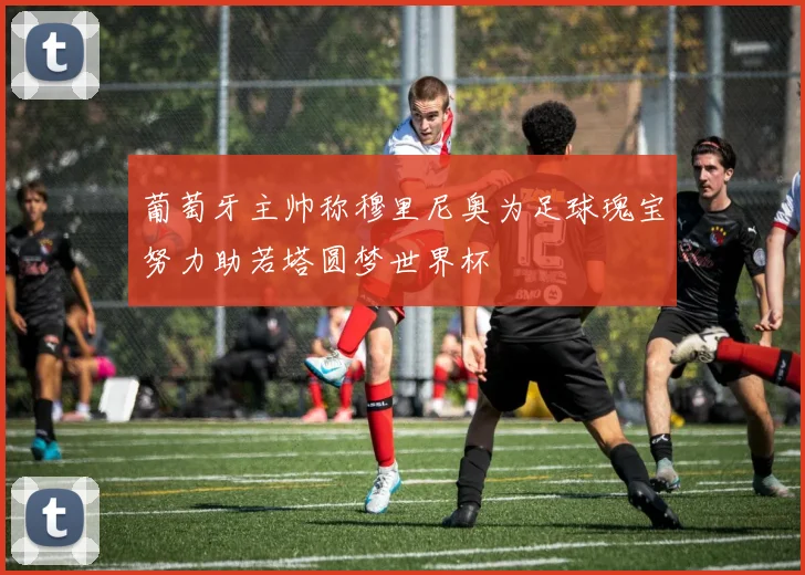 葡萄牙主帅称穆里尼奥为足球瑰宝努力助若塔圆梦世界杯