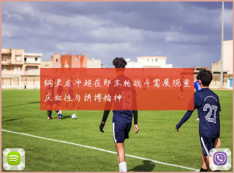 铜梁龙冲超在即末轮战斗需展现重庆血性与拼搏精神