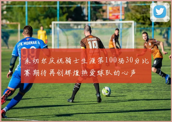 米切尔庆祝骑士生涯第100场30分比赛期待再创辉煌热爱球队的心声