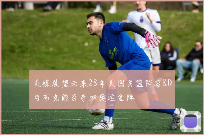 美媒展望未来28年美国男篮阵容KD与布克能否夺回奥运金牌