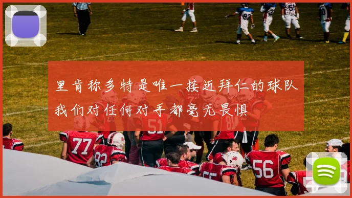 里肯称多特是唯一接近拜仁的球队我们对任何对手都毫无畏惧
