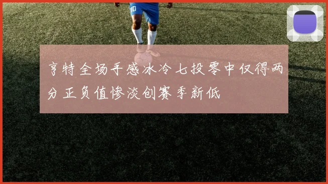 亨特全场手感冰冷七投零中仅得两分正负值惨淡创赛季新低