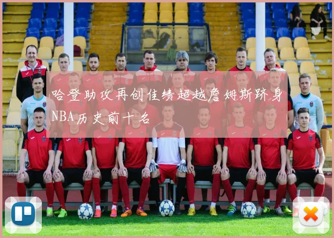 哈登助攻再创佳绩超越詹姆斯跻身NBA历史前十名