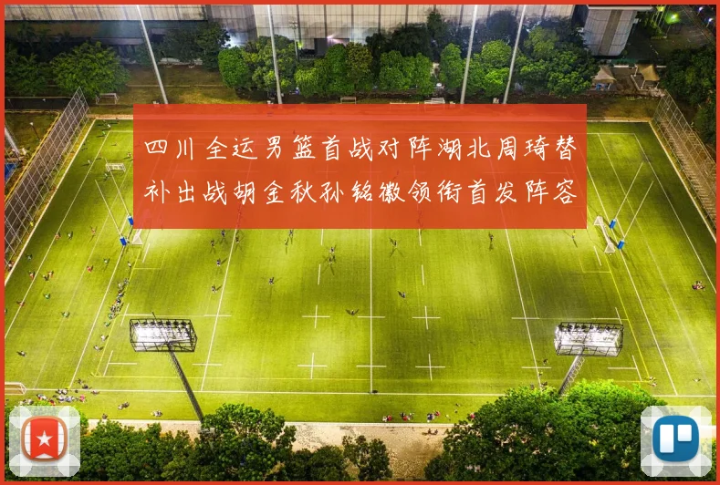四川全运男篮首战对阵湖北周琦替补出战胡金秋孙铭徽领衔首发阵容