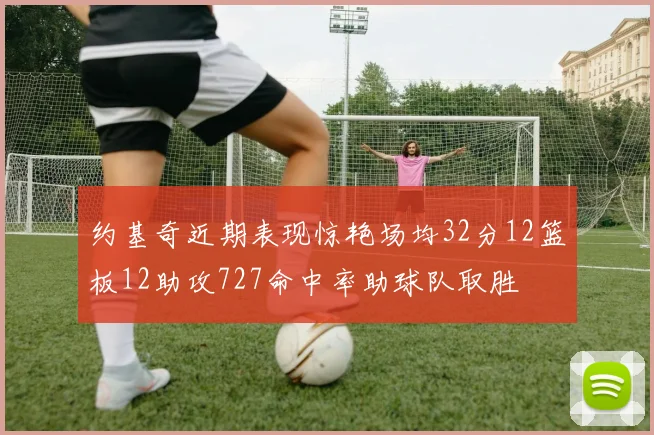 约基奇近期表现惊艳场均32分12篮板12助攻727命中率助球队取胜