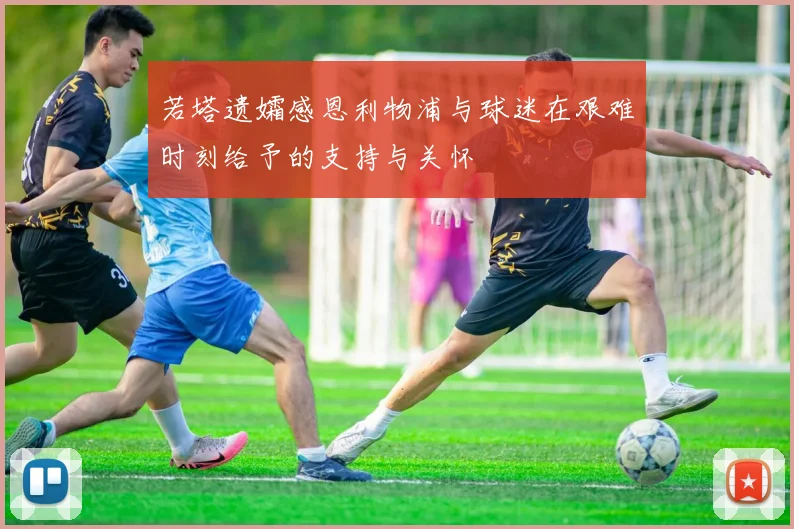 若塔遗孀感恩利物浦与球迷在艰难时刻给予的支持与关怀