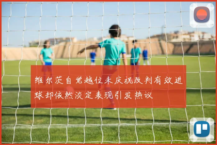 维尔茨自觉越位未庆祝改判有效进球却依然淡定表现引发热议