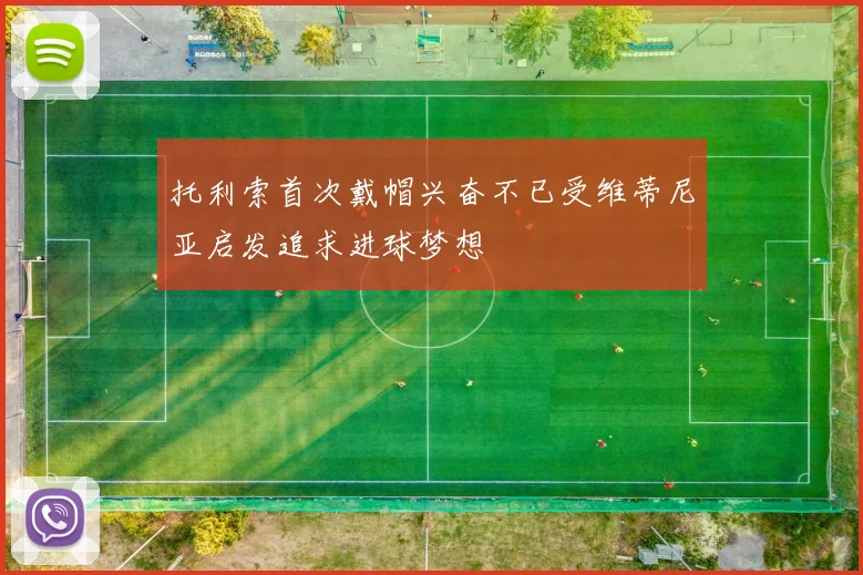 托利索首次戴帽兴奋不已受维蒂尼亚启发追求进球梦想