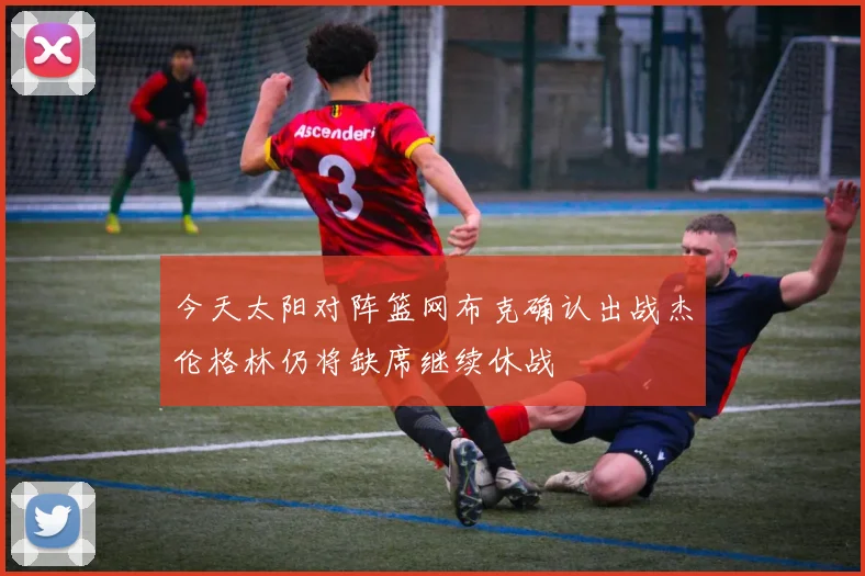 今天太阳对阵篮网布克确认出战杰伦格林仍将缺席继续休战