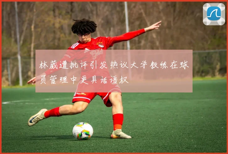 林葳遭批评引发热议大学教练在球员管理中更具话语权