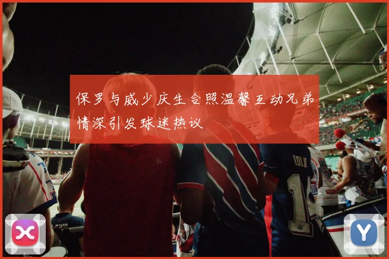 保罗与威少庆生合照温馨互动兄弟情深引发球迷热议