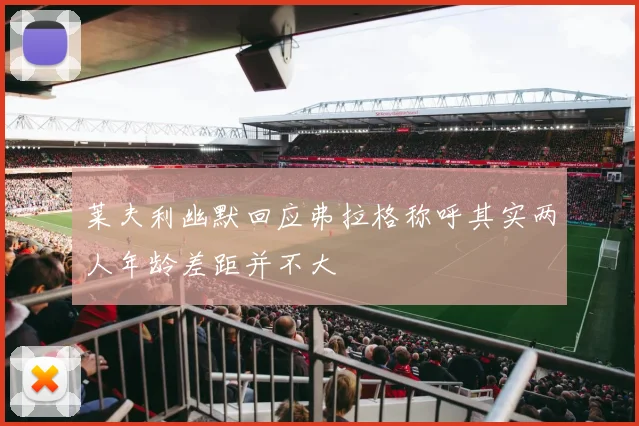 莱夫利幽默回应弗拉格称呼其实两人年龄差距并不大